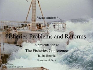 Ragnar Arnason*

Fisheries Problems and Reforms
A presentation at

The Fisheries Conference
Tallin, Estonia
November 27, 2013
* Professor
University of Iceland

 