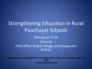 Strengthening Education in Rural Panchayat Schools Kalanjiyam Trust Chennai Field office: Kalpat Village, Kancheepuram District Kalanjiyam is a Registered Trust under Indian Trust Act with 80G, 12A and FCRA  www.kalanjiyam.org 
