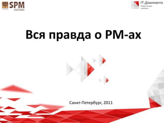 Вся правда о PM-ах



      Санкт-Петербург, 2011
 