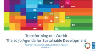 Rosemary Kalapurakal, Lead Advisor 2030 Agenda
31 May 2017
Transforming our World:
The 2030 Agenda for Sustainable Development
 