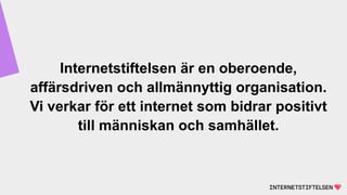 Internetstiftelsen är en oberoende,
affärsdriven och allmännyttig organisation.
Vi verkar för ett internet som bidrar positivt
till människan och samhället.
 