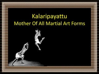 Kalaripayattu 
Mother Of All Martial Art Forms 
 