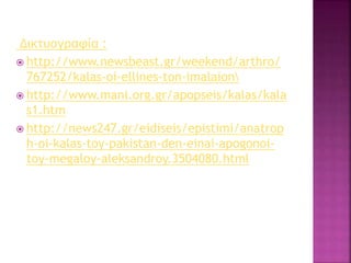 Δικτυογραφία :
 http://www.newsbeast.gr/weekend/arthro/
767252/kalas-oi-ellines-ton-imalaion
 http://www.mani.org.gr/apopseis/kalas/kala
s1.htm
 http://news247.gr/eidiseis/epistimi/anatrop
h-oi-kalas-toy-pakistan-den-einai-apogonoi-
toy-megaloy-aleksandroy.3504080.html
 