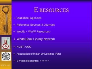 E RESOURCES
♦ Statistical Agencies
♦ Reference Sources & Journals
♦ WebEc - WWW Resources
♦ World Bank Library Network
♦ NLIST, UGC
♦ Association of Indian Universities (AIU)
♦ E Video Resources ++++++
SINCE 1881
 