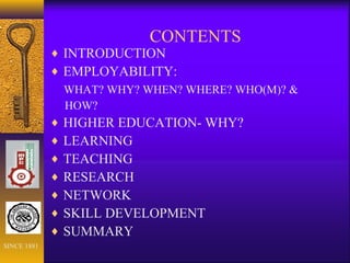 CONTENTS
♦ INTRODUCTION
♦ EMPLOYABILITY:
WHAT? WHY? WHEN? WHERE? WHO(M)? &
HOW?
♦ HIGHER EDUCATION- WHY?
♦ LEARNING
♦ TEACHING
♦ RESEARCH
♦ NETWORK
♦ SKILL DEVELOPMENT
♦ SUMMARY
SINCE 1881
 
