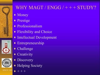 WHY MAGT / ENGG / + + + STUDY?
♦ Money
♦ Prestige
♦ Professionalism
♦ Flexibility and Choice
♦ Intellectual Development
♦ Entrepreneurship
♦ Challenge
♦ Creativity
♦ Discovery
♦ Helping Society
♦ + + +SINCE 1881
 