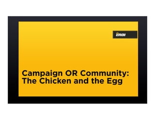 Campaign OR Community:
The Chicken and the Egg
 