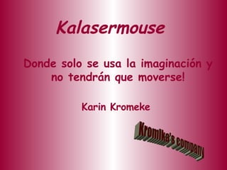 Kalasermouse Donde solo se usa la imaginación y no tendrán que moverse! Karin Kromeke  Kromika's company 