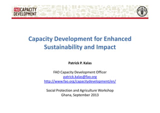 Capacity Development for Enhanced
Sustainability and Impact
Patrick P. Kalas
FAO Capacity Development Officer
patrick.kalas@fao.org
http://www.fao.org/capacitydevelopment/en/
Social Protection and Agriculture Workshop
Ghana, September 2013

 