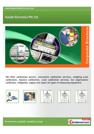We offer calibration service, instrument calibration services, weighing scale
calibration, balance calibration, scale calibration services. Our organization
calibrates, indigenise, supply and repair all types of measuring equipment.
 