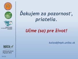 Ďakujem za pozornosť,
              priatelia.

          Učme (sa) pre život!

                     kalas@fmph.uniba.sk




33/33
 