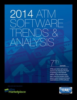 2014 ATM
SOFTWARE
TRENDS &
ANALYSIS
ATMs and other self-service
devices are changing the face
of banking. In the seventh
edition of the annual survey,
learn what the industry thinks
about current trends and future
expectations of ATM software.
7th
EDITION
DEVELOPED AND PUBLISHED BY SPONSORED BY
 