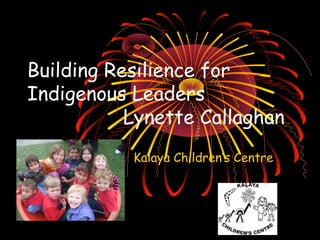 Building Resilience for 
Indigenous Leaders 
Lynette Callaghan 
Kalaya Children’s Centre 
 