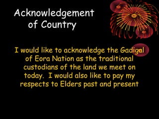 Acknowledgement 
of Country 
I would like to acknowledge the Gadigal 
of Eora Nation as the traditional 
custodians of the...