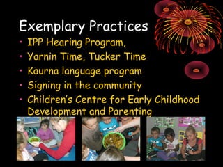 Exemplary Practices 
• IPP Hearing Program, 
• Yarnin Time, Tucker Time 
• Kaurna language program 
• Signing in the commu...