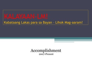 KALAYAAN-LM! Kabataang Lakas para sa Bayan – Lihok Mag-aaram! Accomplishment   2007-Present 