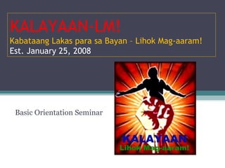 Basic Orientation Seminar KALAYAAN-LM! Kabataang Lakas para sa Bayan – Lihok Mag-aaram! Est. January 25, 2008 