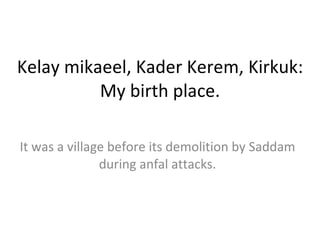 Kelay mikaeel, Kader Kerem, Kirkuk: My birth place. It was a village before its demolition by Saddam during anfal attacks. 