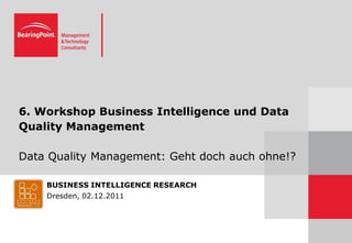 6. Workshop Business Intelligence und Data
Quality Management

Data Quality Management: Geht doch auch ohne!?

    BUSINESS INTELLIGENCE RESEARCH
    Dresden, 02.12.2011
 