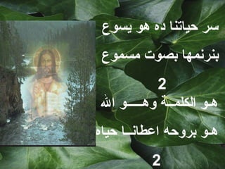 ‫سر حياتنا ده هو يسوع‬
 ‫بنرنمها بصوت مسموع‬
           ‫2‬
‫هـو الكلمــة وهـــــو ال‬
‫هـو بروحه اعطانــا حياه‬
          ‫2‬
 