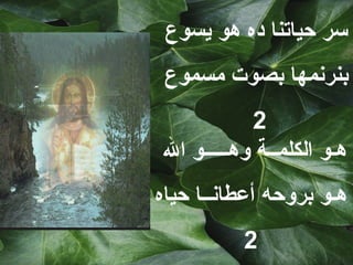 ‫سر حياتنا ده هو يسوع‬
 ‫بنرنمها بصوت مسموع‬
           ‫2‬
‫هـو الكلمــة وهـــــو ال‬
‫هـو بروحه أعطانــا حياه‬
          ‫2‬
 