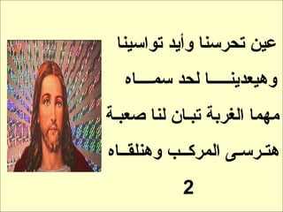 ‫عين تحرسنا وأيد تواسينا‬
  ‫وهيعدينـــــا لحد سمــــاه‬
‫مهما الغربة تبـان لنا صعبـة‬
‫هتـرسـى المركــب وهنلقــاه‬
            ‫2‬
 