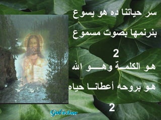 ‫سر حياتنا ده هو يسوع‬
 ‫بنرنمها بصوت مسموع‬
           ‫2‬
‫هـو الكلمــة وهـــــو ال‬
‫هـو بروحه أعطانــا حياه‬
          ‫2‬
 
