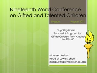 Nineteenth World Conference on Gifted and Talented Children “ Lighting Flames:  Successful Programs for  Gifted Children from Around the World” Maureen Kalbus Head of Lower School [email_address] Prague  August 2011 