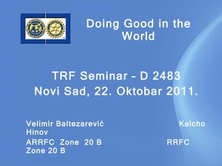 TRF Seminar – D 2483 Novi Sad, 22 .  O k tob ar  2011 . Velimir Baltezarević  Kalcho Hinov A RRFC  Zone  20   B   RRFC  Zone 20 B Doing Good in the World 