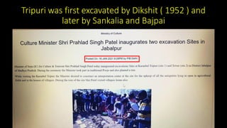 Tripuri was first excavated by Dikshit ( 1952 ) and
later by Sankalia and Bajpai
 