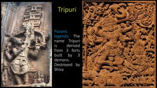 Tripuri
Puranic
legends: The
name Tripuri
is derived
from 3 forts
built by 3
demons.
Destroyed by
Shiva
 