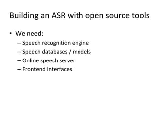 Building+an+ASR+with+open+source+tools+
•  We+need:+
– Speech+recogni4on+engine+
– Speech+databases+/+models+
– Online+speech+server+
– Frontend+interfaces+
 
