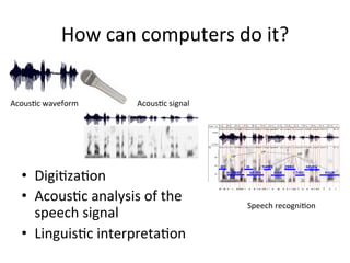 How+can+computers+do+it?+
•  Digi4za4on+
•  Acous4c+analysis+of+the+
speech+signal+
•  Linguis4c+interpreta4on+
Acous4c+waveform+ Acous4c+signal+
Speech+recogni4on+
 