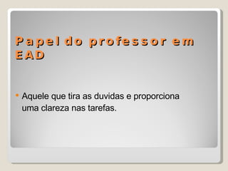 Papel do professor em EAD Aquele que tira as duvidas e proporciona uma clareza nas tarefas. 