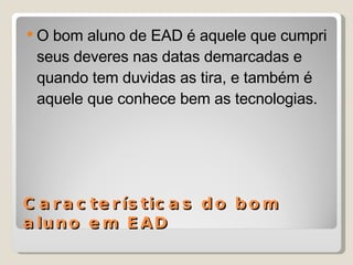 Características do bom aluno em EAD O bom aluno de EAD é aquele que cumpri seus deveres nas datas demarcadas e quando tem duvidas as tira, e também é aquele que conhece bem as tecnologias. 