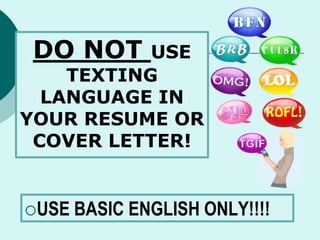 DO NOT USE
TEXTING
LANGUAGE IN
YOUR RESUME OR
COVER LETTER!
USE BASIC ENGLISH ONLY!!!!
 