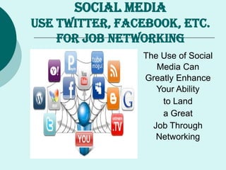 SOCIAL MEDIA
Use Twitter, Facebook, etc.
for Job Networking
The Use of Social
Media Can
Greatly Enhance
Your Ability
to Land
a Great
Job Through
Networking
 