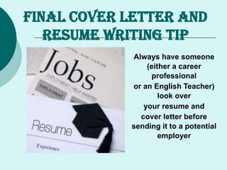 FINAL COVER LETTER AND
RESUME WRITING TIP
Always have someone
(either a career
professional
or an English Teacher)
look over
your resume and
cover letter before
sending it to a potential
employer
 