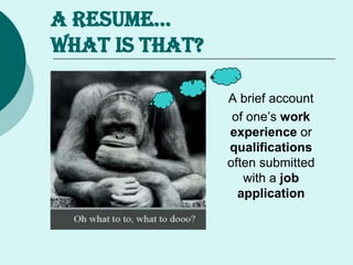 A RESUME…
WHAT IS THAT?
A brief account
of one’s work
experience or
qualifications
often submitted
with a job
application
 