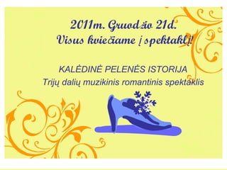 KAL?DIN? PELEN?S ISTORIJA Trij? dali? muzikinis romantinis spektaklis 2011m. Gruod ? io 21d.  Visus kvie ? iame  ?  spektakl ? ! 