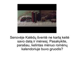 Senovėje  Kal ėdų šventė ne kartą keitė savo datą ir mėnesį. Pasakykite, parašau, kelintas mėnuo romėnų kalendoriuje buvo gruodis? 