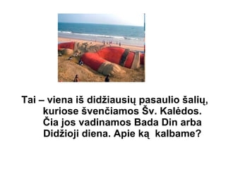Tai – viena iš didžiausių pasaulio šalių, kuriose švenčiamos Šv. Kalėdos. Čia jos vadinamos Bada Din arba Didžioji diena. Apie ką  kalbame? 