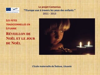Le projet Comenius
             “l'Europe vue à travers les yeux des enfants “
                              2011 - 2013

LES FETES
TRADICIONNELLES EN
LITUANIE
RÉVEILLON DE
NOËL ET LE JOUR
DE NOËL




                     L’Ecole maternelle de Šeduva, Lituanie
 