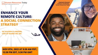 ENHANCE YOUR
REMOTE CULTURE:
A SOCIAL CONNECTION
STRATEGY
W/ KALEEM CLARKSON,
COO OF BLEND ME, INC
NOV 8TH, 2022 AT 9:30 AM PDT,
12:30 PM EDT, 5:30 PM GMT
Stephanie Braswell
Webinar Coordinator,
Human Resources Today
 