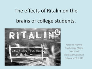 The effects of Ritalin on the brains of college students. Kaleena Nichols  Psychology Major CHHS 302 Professor Oehlman February 28, 2011 