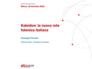 GRUPPO TELECOM ITALIA

Milano, 10 dicembre 2012




Kaleidon: la nuova rete
fotonica italiana
Giuseppe Ferraris
Telecom Italia - Transport Innovation
 
