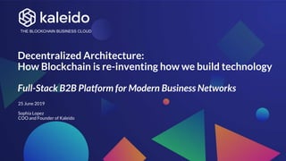 THE BLOCKCHAIN BUSINESS CLOUD
Decentralized Architecture:
How Blockchain is re-inventing how we build technology
Full-Stack B2B Platform for Modern Business Networks
25 June 2019
Sophia Lopez
COO and Founder of Kaleido
 