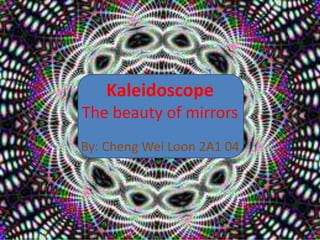KaleidoscopeThe beauty of mirrors  By: Cheng Wei Loon 2A1 04 