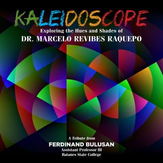 KALEIDOSCOPEExploring the Hues and Shades of
DR. MARCELO REVIBES RAQUEPO
A Tribute from
FERDINAND BULUSAN
Assistant Professor III
Batanes State College
 