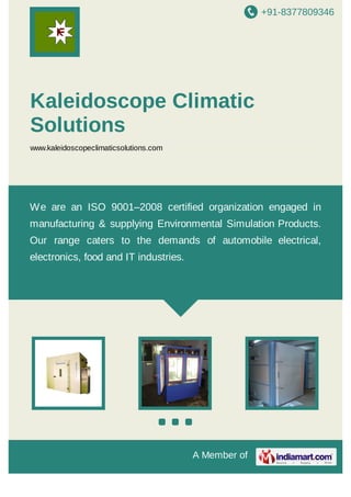 +91-8377809346

Kaleidoscope Climatic
Solutions
www.kaleidoscopeclimaticsolutions.com

We are an ISO 9001–2008 certified organization engaged in
manufacturing & supplying Environmental Simulation Products.
Our range caters to the demands of automobile electrical,
electronics, food and IT industries.

A Member of

 